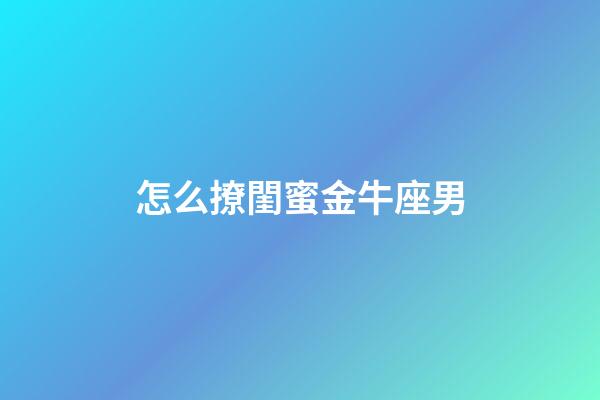 怎么撩閨蜜金牛座男-第1張-星座運勢-玄機派