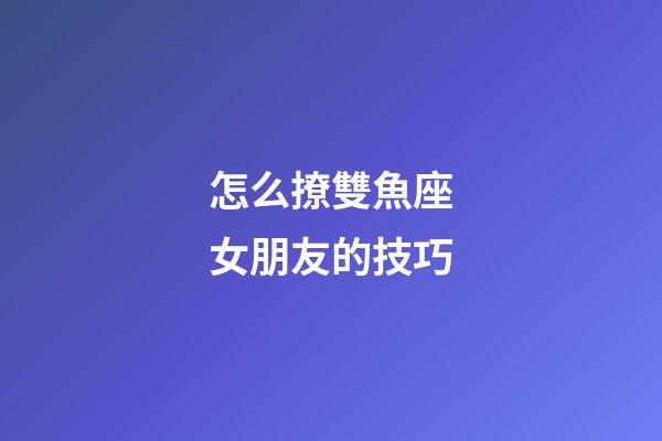 怎么撩雙魚座女朋友的技巧-第1張-星座運勢-玄機派