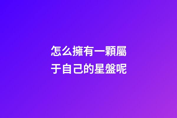 怎么擁有一顆屬于自己的星盤呢-第1張-星座運勢-玄機派