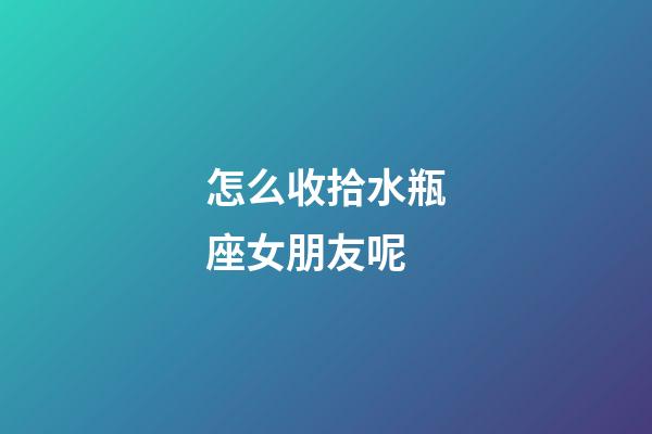 怎么收拾水瓶座女朋友呢-第1張-星座運(yùn)勢(shì)-玄機(jī)派