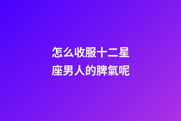 怎么收服十二星座男人的脾氣呢-第1張-星座運勢-玄機派