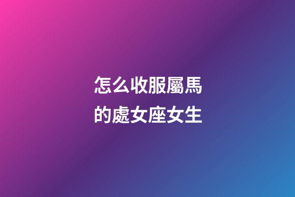 怎么收服屬馬的處女座女生-第1張-星座運勢-玄機派