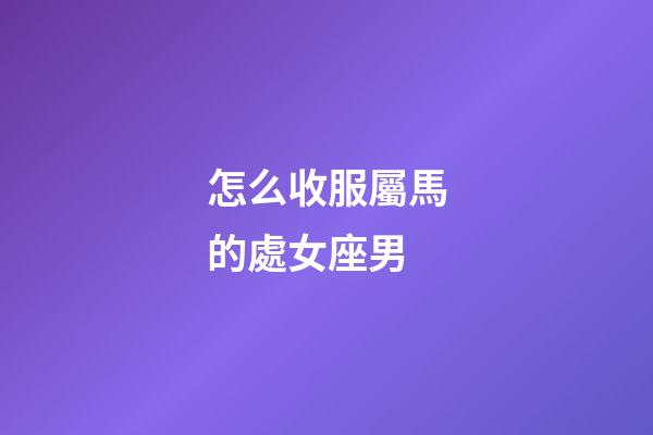 怎么收服屬馬的處女座男-第1張-星座運勢-玄機派