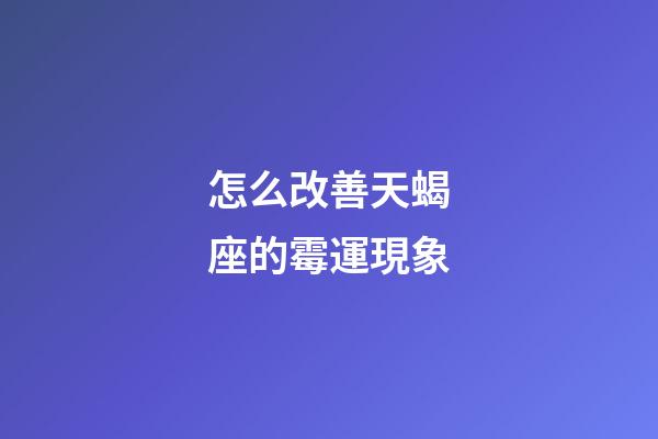 怎么改善天蝎座的霉運現象-第1張-星座運勢-玄機派