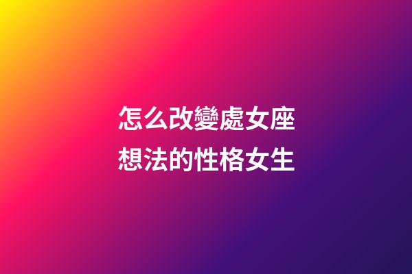 怎么改變處女座想法的性格女生-第1張-星座運勢-玄機派