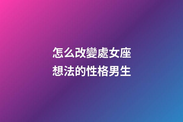 怎么改變處女座想法的性格男生-第1張-星座運勢-玄機派