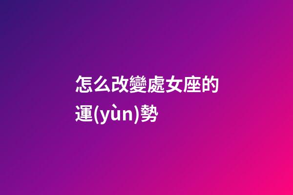 怎么改變處女座的運(yùn)勢-第1張-星座運(yùn)勢-玄機(jī)派