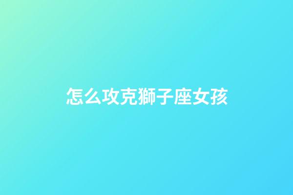 怎么攻克獅子座女孩-第1張-星座運(yùn)勢(shì)-玄機(jī)派