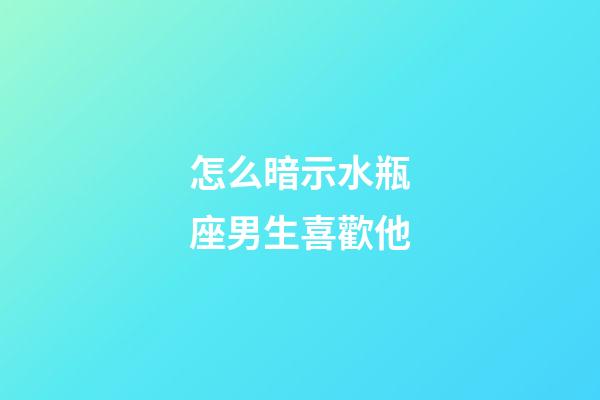 怎么暗示水瓶座男生喜歡他-第1張-星座運勢-玄機派