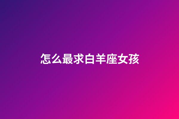 怎么最求白羊座女孩-第1張-星座運勢-玄機派