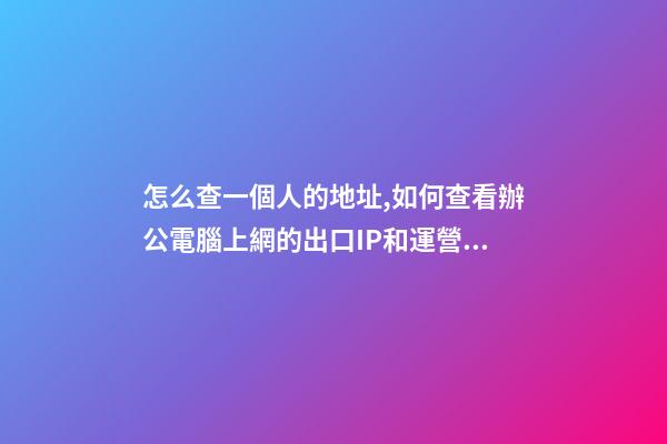 怎么查一個人的地址,如何查看辦公電腦上網的出口IP和運營商信息-第1張-觀點-玄機派