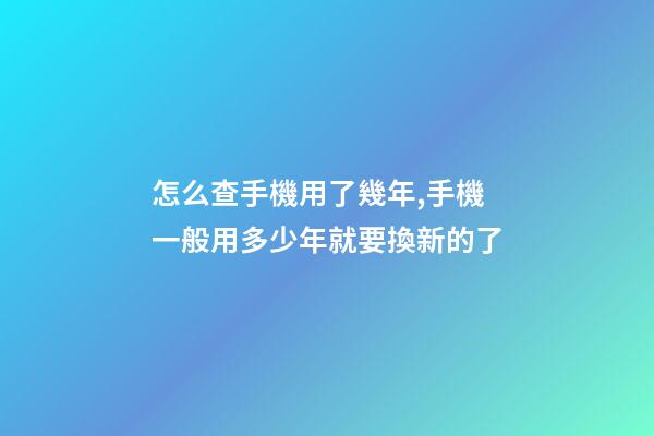 怎么查手機用了幾年,手機一般用多少年就要換新的了-第1張-觀點-玄機派