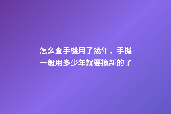 怎么查手機用了幾年，手機一般用多少年就要換新的了-第1張-觀點-玄機派