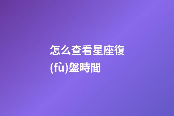 怎么查看星座復(fù)盤時間-第1張-星座運勢-玄機派