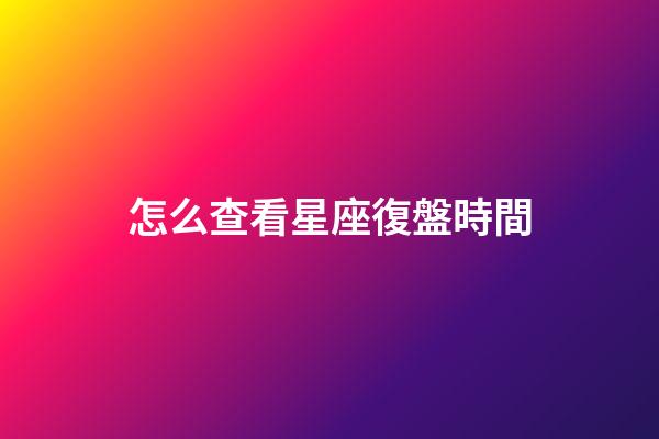 怎么查看星座復盤時間-第1張-星座運勢-玄機派