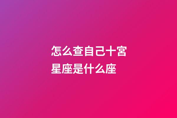 怎么查自己十宮星座是什么座-第1張-星座運勢-玄機派