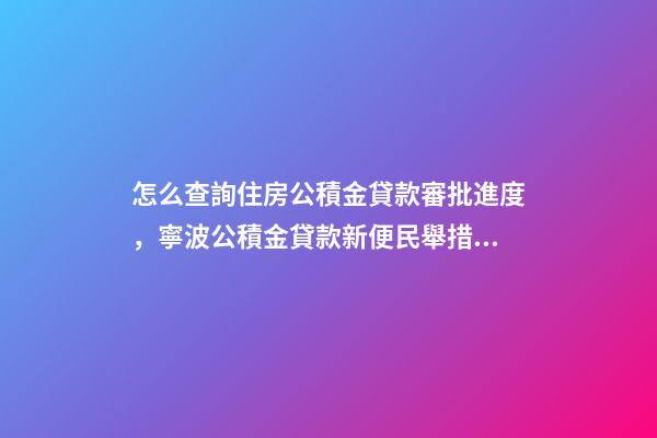 怎么查詢住房公積金貸款審批進度，寧波公積金貸款新便民舉措上線-第1張-觀點-玄機派