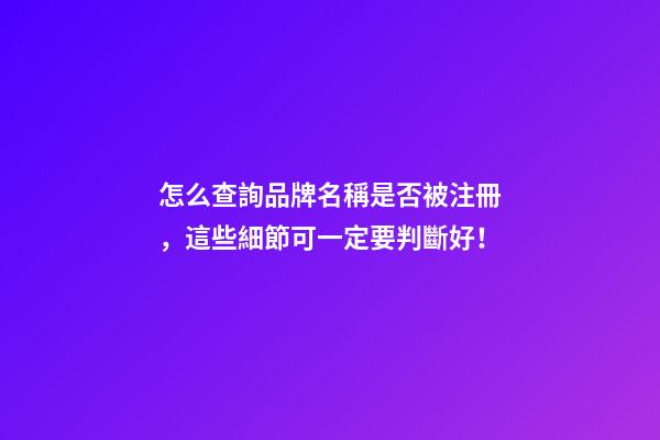 怎么查詢品牌名稱是否被注冊，這些細節可一定要判斷好！