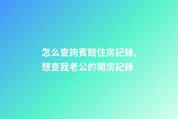 怎么查詢賓館住房記錄,想查我老公的開房記錄-第1張-觀點-玄機派