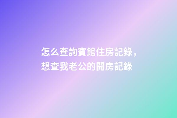 怎么查詢賓館住房記錄，想查我老公的開房記錄-第1張-觀點-玄機派