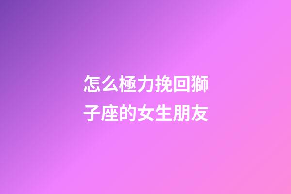 怎么極力挽回獅子座的女生朋友-第1張-星座運勢-玄機派