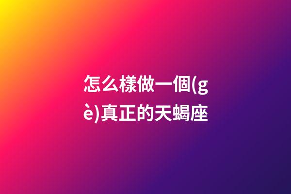 怎么樣做一個(gè)真正的天蝎座