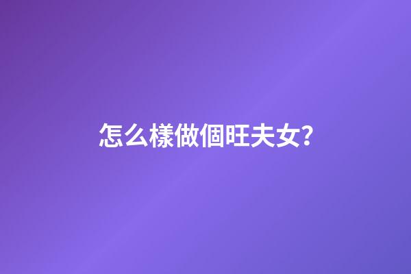 怎么樣做個旺夫女？
