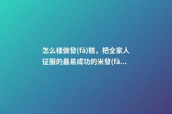 怎么樣做發(fā)糕，把全家人征服的最易成功的米發(fā)糕-第1張-觀點(diǎn)-玄機(jī)派