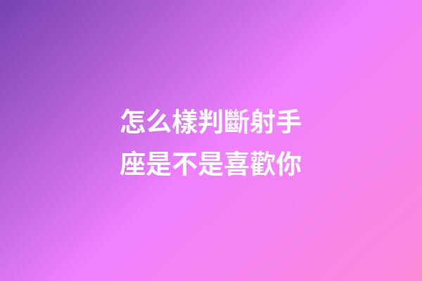 怎么樣判斷射手座是不是喜歡你-第1張-星座運勢-玄機(jī)派