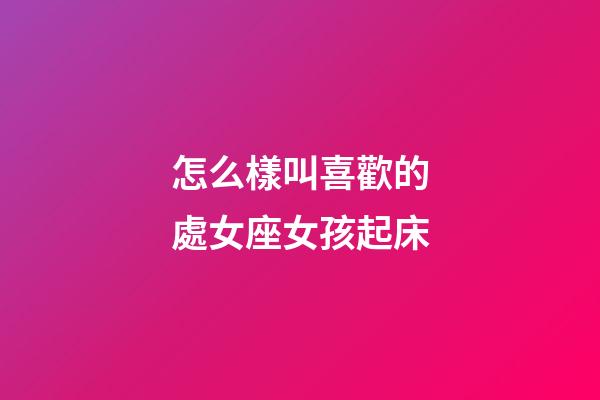 怎么樣叫喜歡的處女座女孩起床-第1張-星座運勢-玄機派
