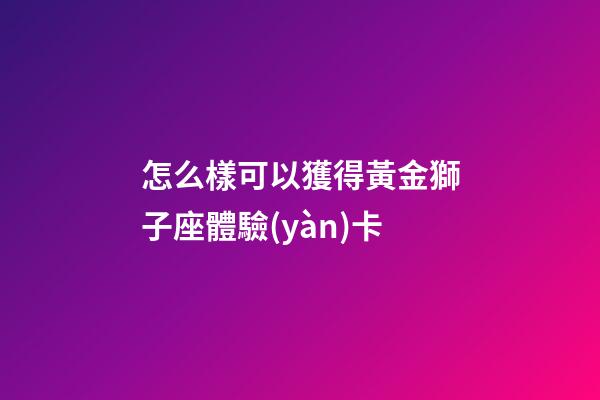 怎么樣可以獲得黃金獅子座體驗(yàn)卡