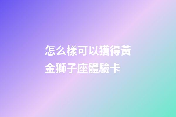 怎么樣可以獲得黃金獅子座體驗卡-第1張-星座運勢-玄機派