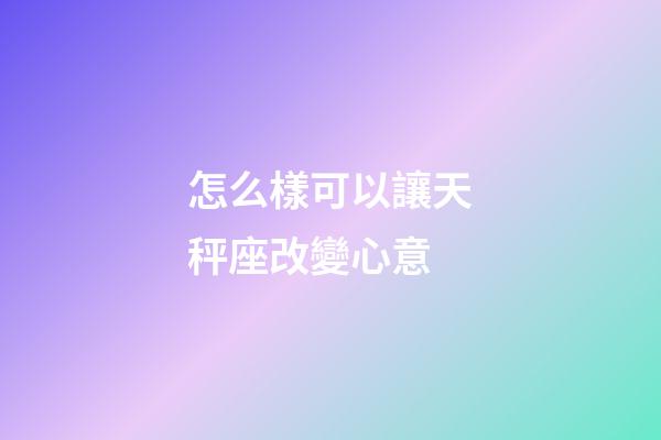 怎么樣可以讓天秤座改變心意-第1張-星座運勢-玄機派