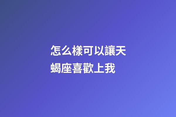 怎么樣可以讓天蝎座喜歡上我-第1張-星座運勢-玄機派