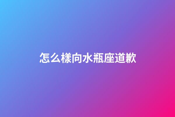 怎么樣向水瓶座道歉-第1張-星座運(yùn)勢(shì)-玄機(jī)派
