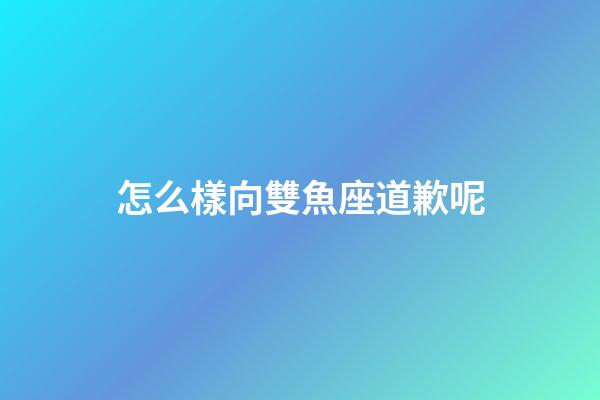 怎么樣向雙魚座道歉呢-第1張-星座運勢-玄機派