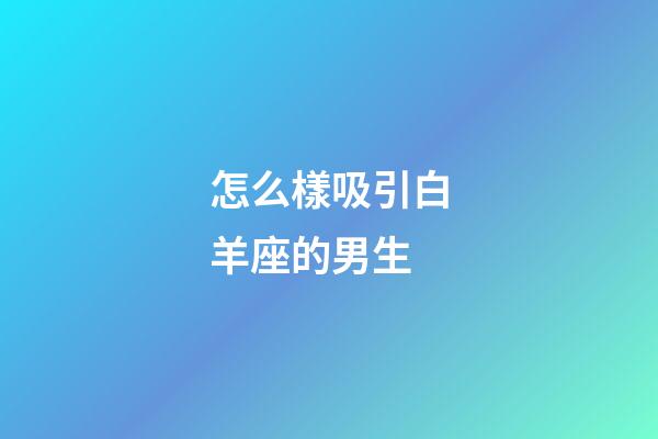 怎么樣吸引白羊座的男生-第1張-星座運勢-玄機派