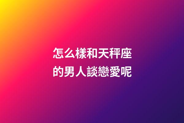 怎么樣和天秤座的男人談戀愛呢-第1張-星座運勢-玄機派