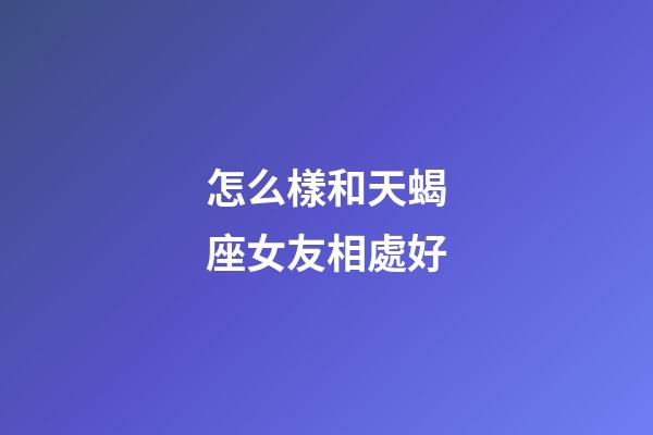 怎么樣和天蝎座女友相處好-第1張-星座運勢-玄機派