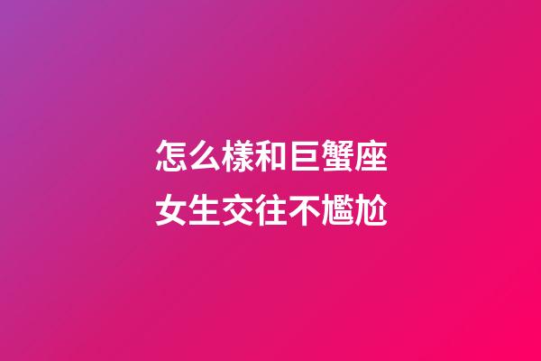 怎么樣和巨蟹座女生交往不尷尬-第1張-星座運勢-玄機派