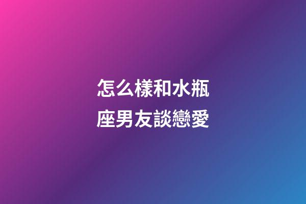 怎么樣和水瓶座男友談戀愛-第1張-星座運(yùn)勢-玄機(jī)派