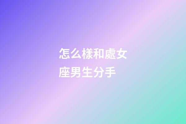 怎么樣和處女座男生分手-第1張-星座運勢-玄機派