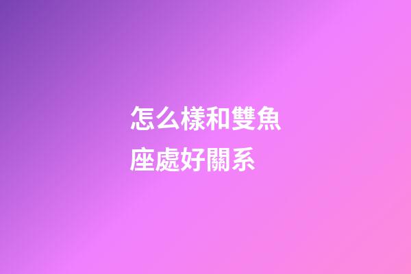 怎么樣和雙魚座處好關系-第1張-星座運勢-玄機派