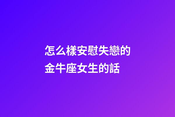 怎么樣安慰失戀的金牛座女生的話-第1張-星座運勢-玄機派