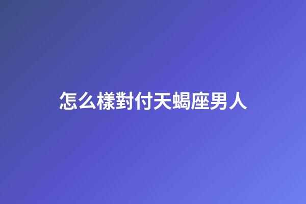 怎么樣對付天蝎座男人-第1張-星座運勢-玄機派