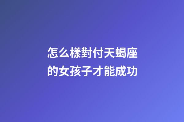 怎么樣對付天蝎座的女孩子才能成功-第1張-星座運勢-玄機派