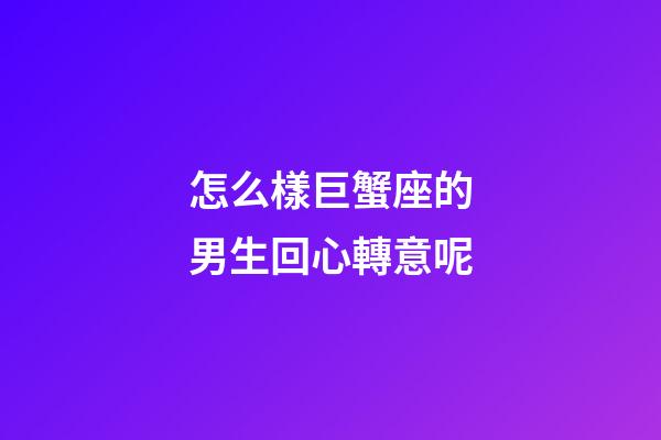 怎么樣巨蟹座的男生回心轉意呢-第1張-星座運勢-玄機派