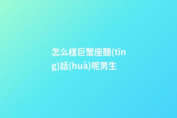 怎么樣巨蟹座聽(tīng)話(huà)呢男生