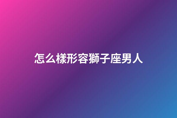 怎么樣形容獅子座男人-第1張-星座運勢-玄機派