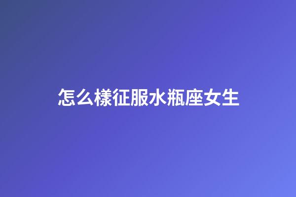 怎么樣征服水瓶座女生-第1張-星座運勢-玄機派